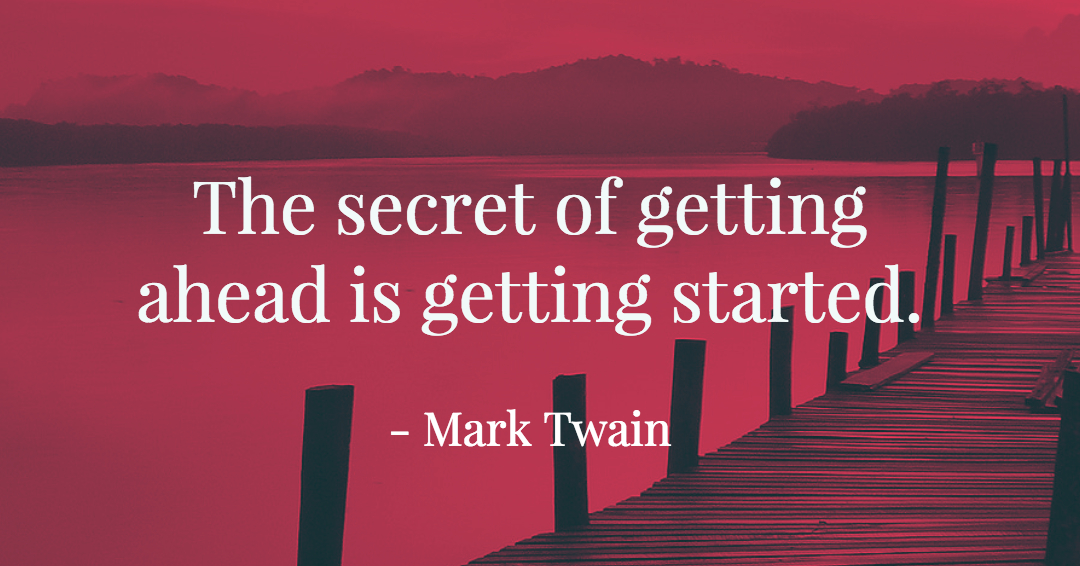 The secret of getting ahead is getting started. &ndash;Mark Twain quote