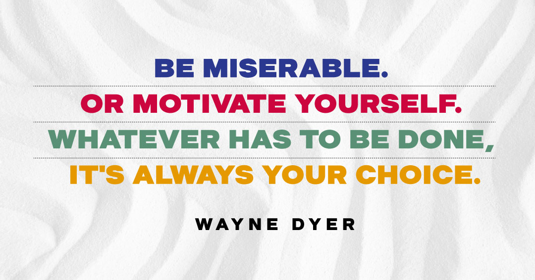 Be miserable. Or motivate yourself. Whatever has to be done, it