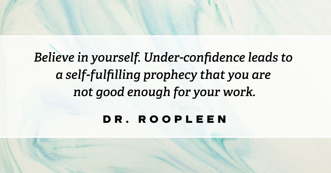 Believe in yourself. Under-confidence leads to a self-fulfilling prophecy that you are not good enough for your work. &ndash;Dr Roopleen quote
