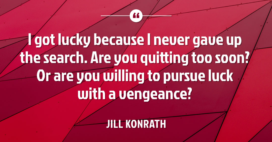 I got lucky because I never gave up the search. Are you quitting too soon? Or are you willing to pursue luck with a vengeance? &ndash;Jill Konrath quote