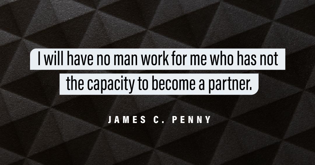 I will have no man work for me who has not the capacity to become a partner. &ndash;James C. Penny quote