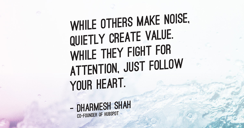 While others make noise, quietly create value. While they fight for attention, just follow your heart. -Dharmesh Shah