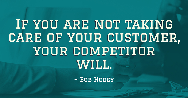 If you are not taking care of your customer, your competitor will. -Bob Hooey