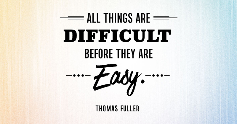 All things are difficult before they are easy. -Thomas Fuller