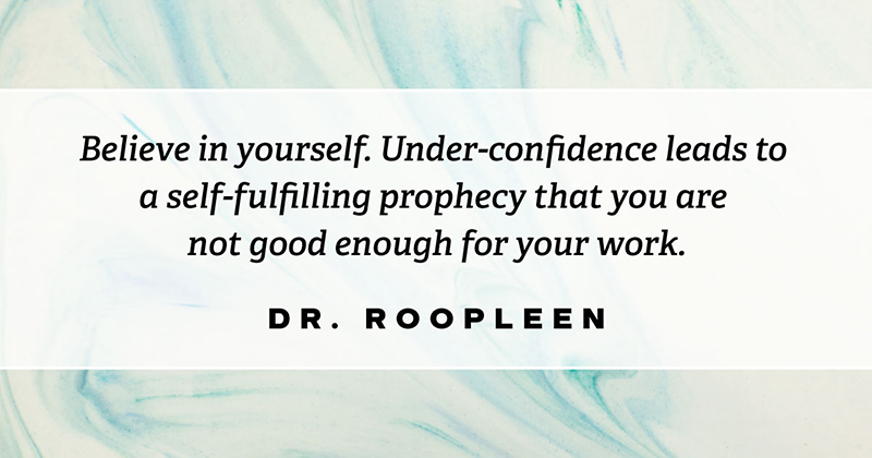 Believe in yourself. Under-confidence leads to a self-fulfilling prophecy that you are not good enough for your work. -Dr Roopleen