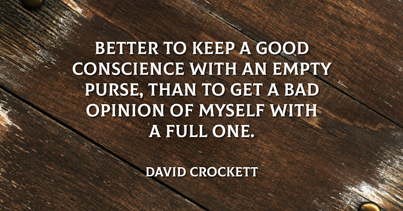 Better to keep a good conscience with an empty purse, than to get a bad opinion of myself with a full one. -David Crockett