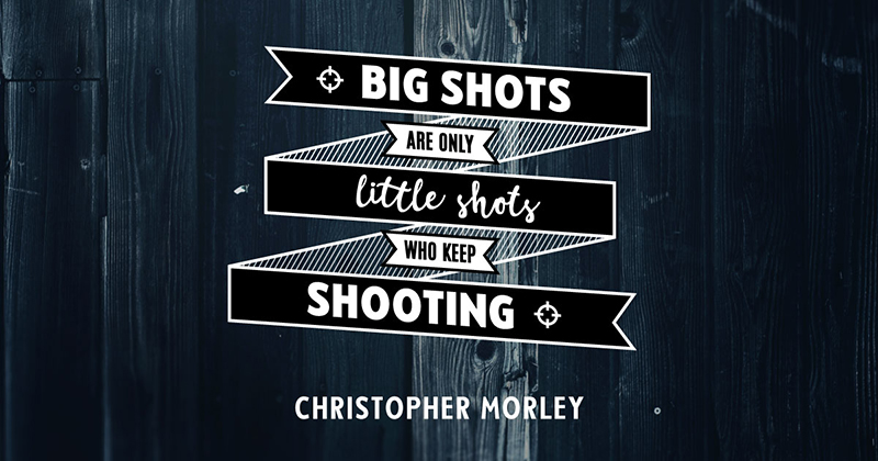 Big shots are only little shots who keep shooting. -Christopher Morley